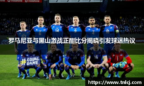 罗马尼亚与黑山激战正酣比分揭晓引发球迷热议